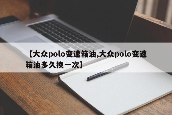 【大众polo变速箱油,大众polo变速箱油多久换一次】