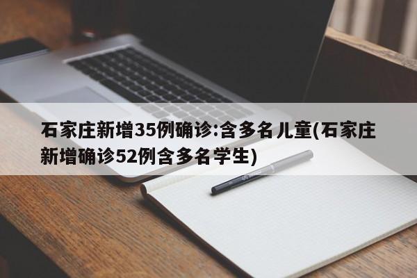 石家庄新增35例确诊:含多名儿童(石家庄新增确诊52例含多名学生)