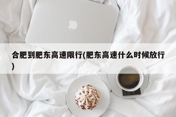 合肥到肥东高速限行(肥东高速什么时候放行)
