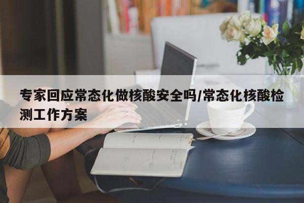 专家回应常态化做核酸安全吗/常态化核酸检测工作方案