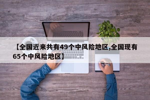 【全国近来共有49个中风险地区,全国现有65个中风险地区】
