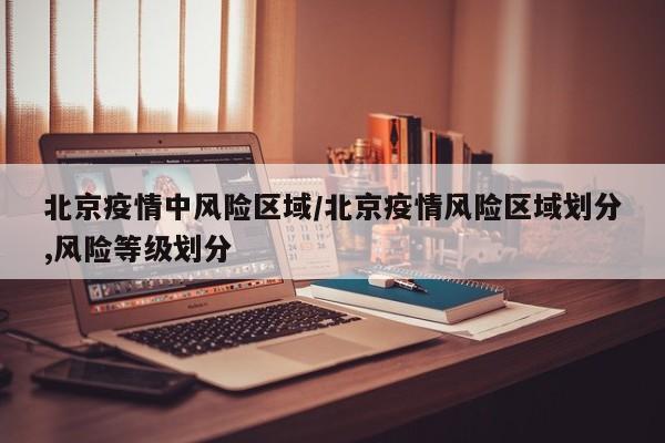 北京疫情中风险区域/北京疫情风险区域划分,风险等级划分