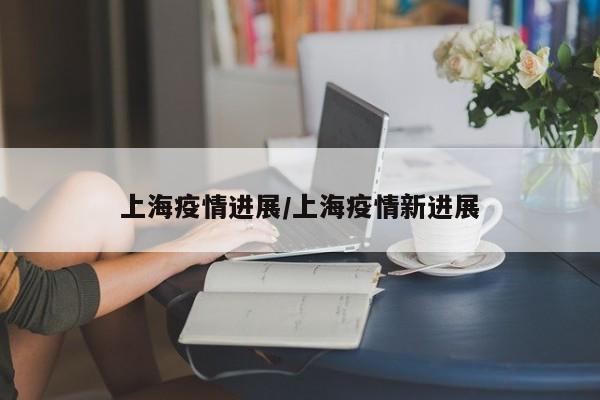上海疫情进展/上海疫情新进展