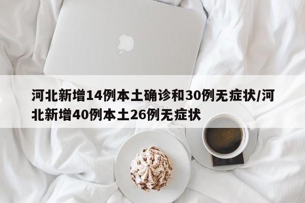 河北新增14例本土确诊和30例无症状/河北新增40例本土26例无症状