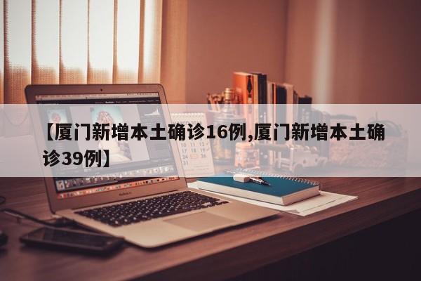 【厦门新增本土确诊16例,厦门新增本土确 诊39例】