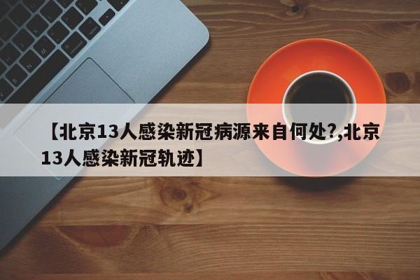 【北京13人感染新冠病源来自何处?,北京13人感染新冠轨迹】