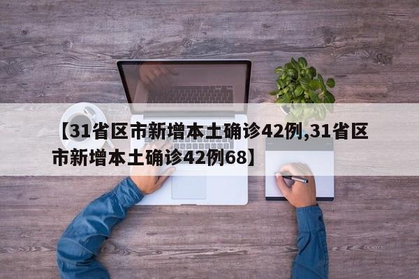 【31省区市新增本土确诊42例,31省区市新增本土确诊42例68】