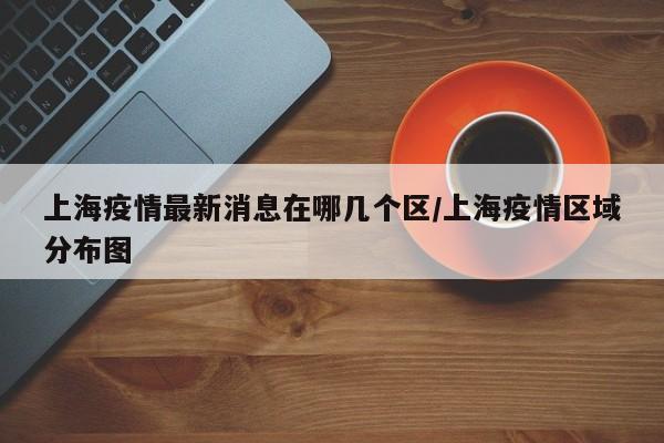 上海疫情最新消息在哪几个区/上海疫情区域分布图