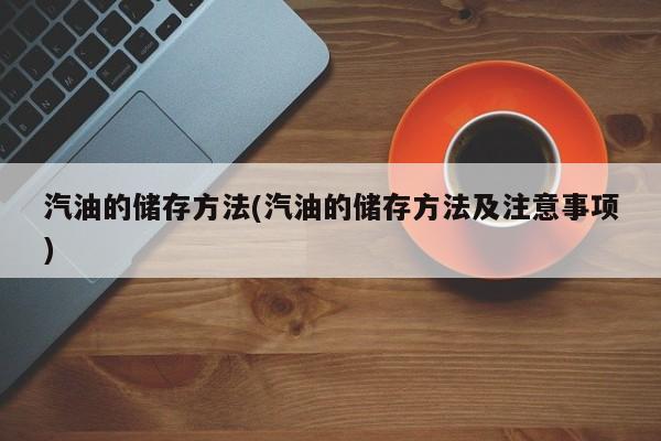 汽油的储存方法(汽油的储存方法及注意事项)