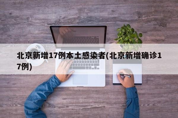 北京新增17例本土感染者(北京新增确诊17例)