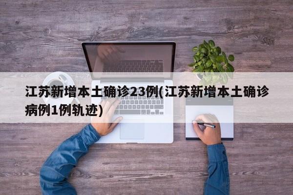 江苏新增本土确诊23例(江苏新增本土确诊病例1例轨迹)