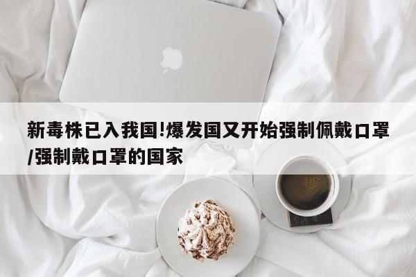 新毒株已入我国!爆发国又开始强制佩戴口罩/强制戴口罩的国家