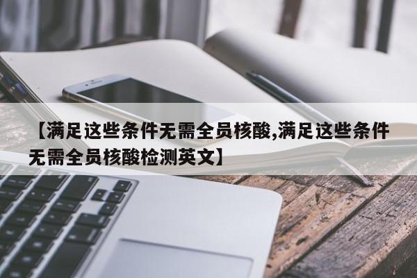 【满足这些条件无需全员核酸,满足这些条件无需全员核酸检测英文】