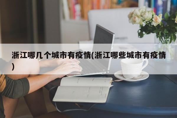 浙江哪几个城市有疫情(浙江哪些城市有疫情)