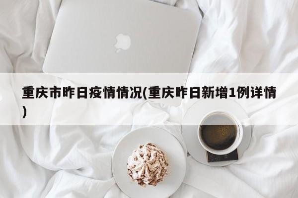 重庆市昨日疫情情况(重庆昨日新增1例详情)