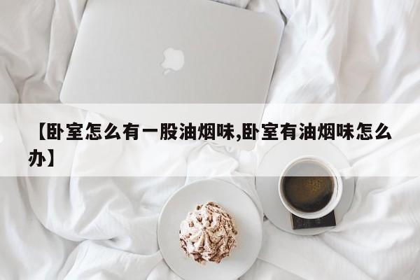 【卧室怎么有一股油烟味,卧室有油烟味怎么办】