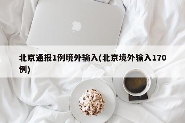 北京通报1例境外输入(北京境外输入170例)