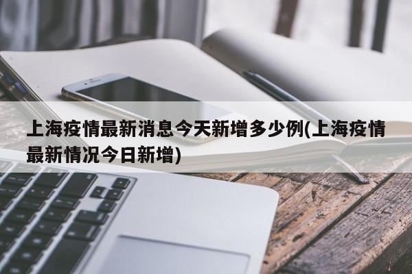 上海疫情最新消息今天新增多少例(上海疫情最新情况今日新增)