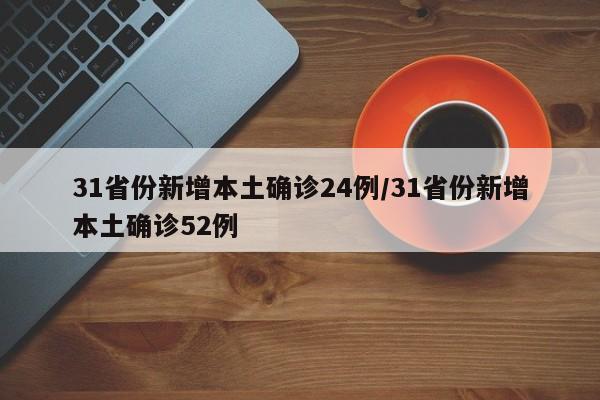 31省份新增本土确诊24例/31省份新增本土确诊52例