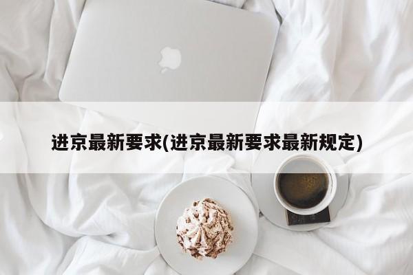进京最新要求(进京最新要求最新规定)