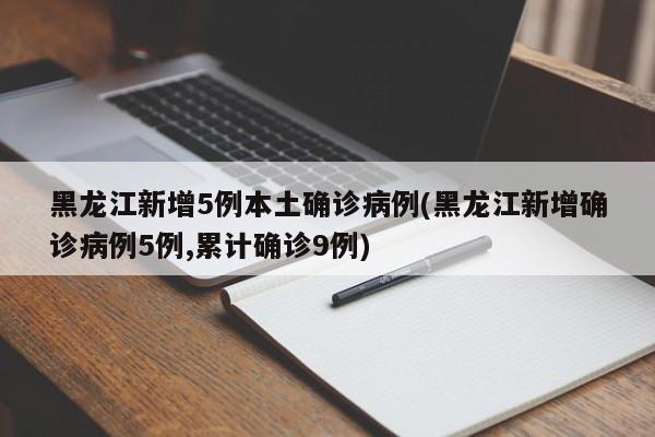 黑龙江新增5例本土确诊病例(黑龙江新增确诊病例5例,累计确诊9例)