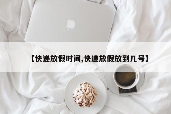 【快递放假时间,快递放假放到几号】