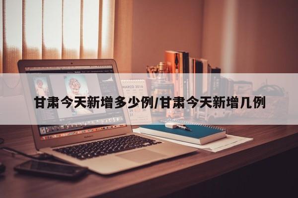 甘肃今天新增多少例/甘肃今天新增几例