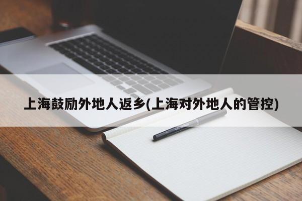 上海鼓励外地人返乡(上海对外地人的管控)