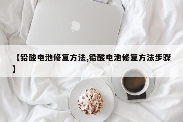 【铅酸电池修复方法,铅酸电池修复方法步骤】