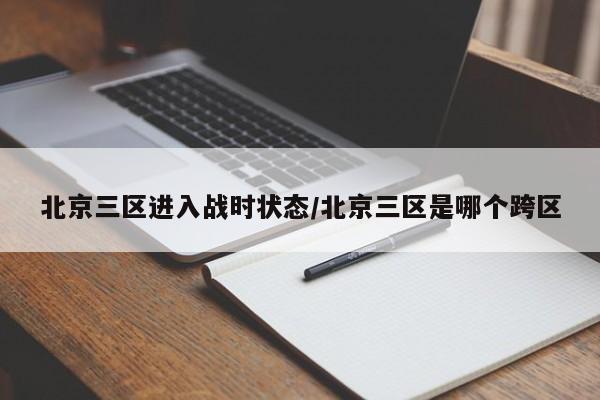 北京三区进入战时状态/北京三区是哪个跨区