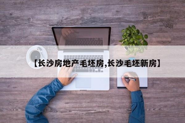 【长沙房地产毛坯房,长沙毛坯新房】