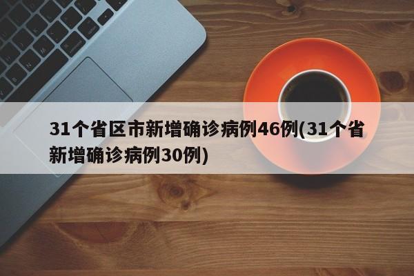 31个省区市新增确诊病例46例(31个省新增确诊病例30例)