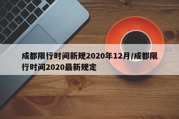 成都限行时间新规2020年12月/成都限行时间2020最新规定