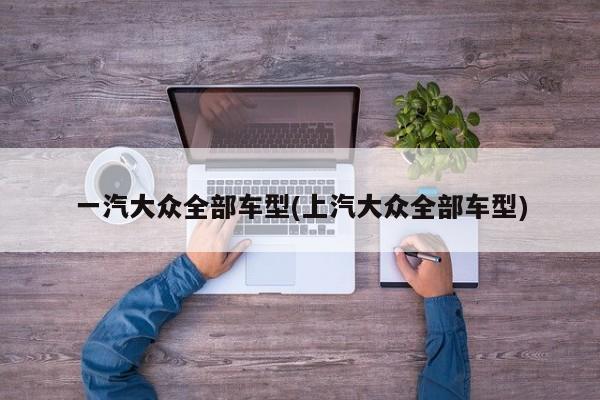一汽大众全部车型(上汽大众全部车型)
