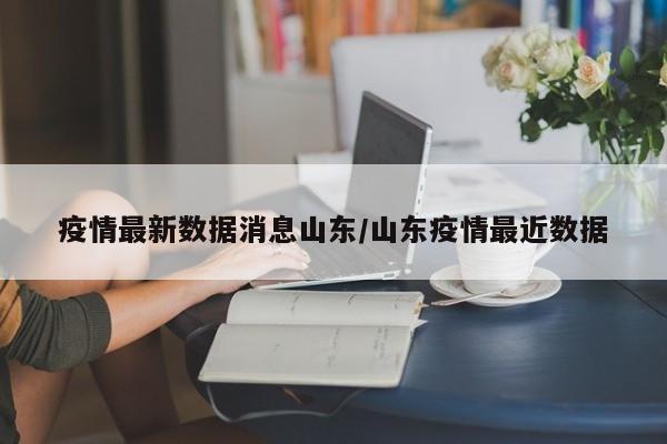 疫情最新数据消息山东/山东疫情最近数据