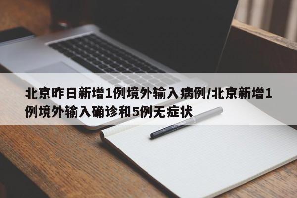 北京昨日新增1例境外输入病例/北京新增1例境外输入确诊和5例无症状
