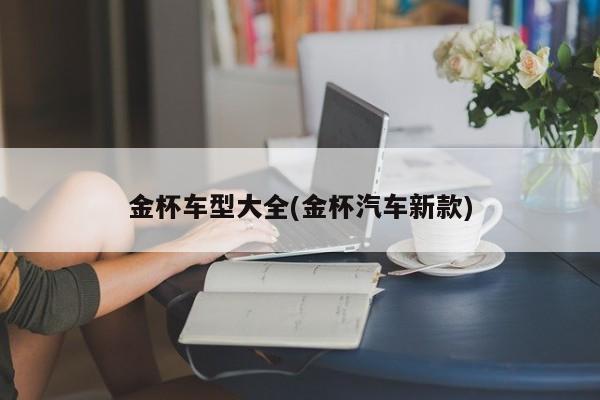 金杯车型大全(金杯汽车新款)