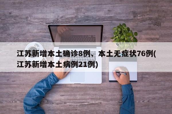江苏新增本土确诊8例、本土无症状76例(江苏新增本土病例21例)