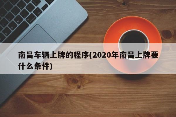 南昌车辆上牌的程序(2020年南昌上牌要什么条件)