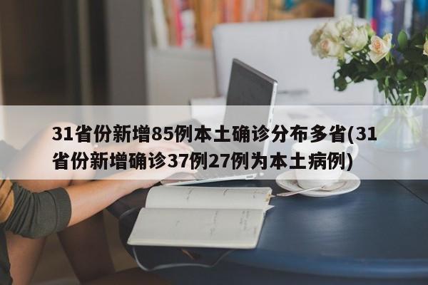 31省份新增85例本土确诊分布多省(31省份新增确诊37例27例为本土病例)