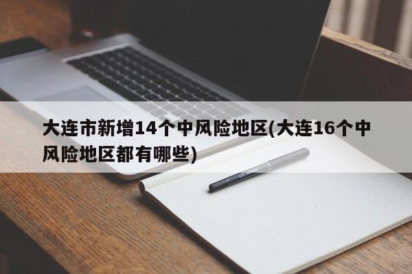大连市新增14个中风险地区(大连16个中风险地区都有哪些)