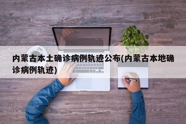 内蒙古本土确诊病例轨迹公布(内蒙古本地确诊病例轨迹)