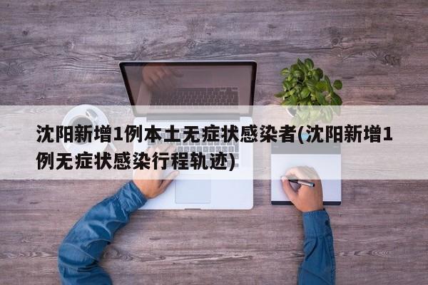 沈阳新增1例本土无症状感染者(沈阳新增1例无症状感染行程轨迹)