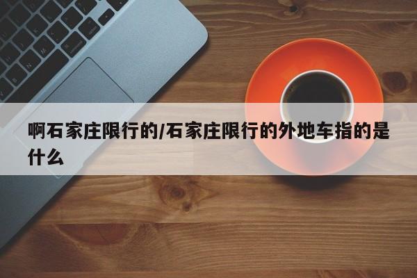 啊石家庄限行的/石家庄限行的外地车指的是什么