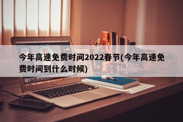 今年高速免费时间2022春节(今年高速免费时间到什么时候)