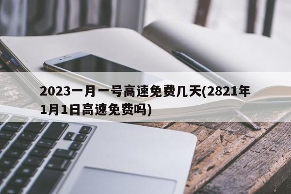 2023一月一号高速免费几天(2821年1月1日高速免费吗)