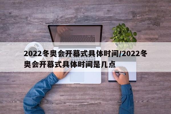 2022冬奥会开幕式具体时间/2022冬奥会开幕式具体时间是几点