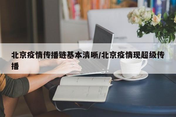 北京疫情传播链基本清晰/北京疫情现超级传播