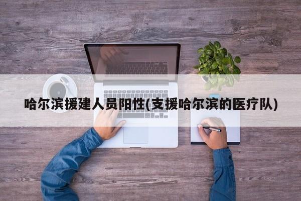 哈尔滨援建人员阳性(支援哈尔滨的医疗队)