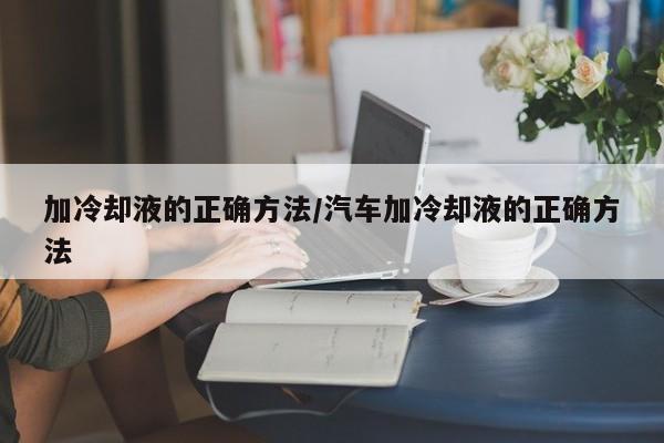 加冷却液的正确方法/汽车加冷却液的正确方法